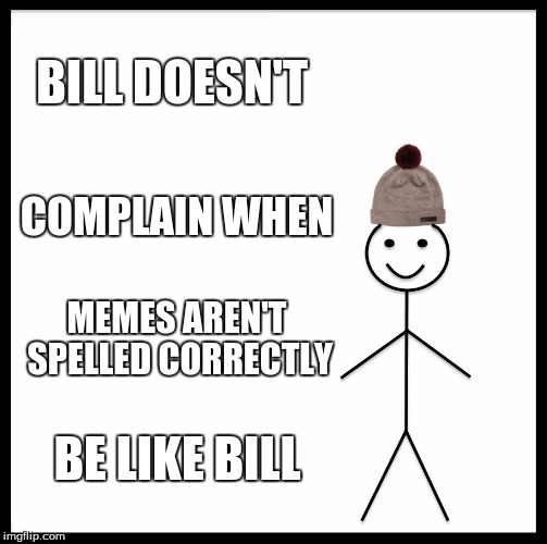 Be Like Bill | BILL DOESN'T; COMPLAIN WHEN; MEMES AREN'T SPELLED CORRECTLY; BE LIKE BILL | image tagged in memes,be like bill | made w/ Imgflip meme maker