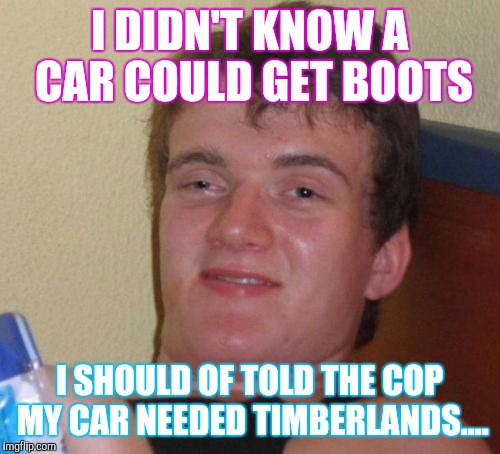 10 Guy Meme | I DIDN'T KNOW A CAR COULD GET BOOTS; I SHOULD OF TOLD THE COP MY CAR NEEDED TIMBERLANDS.... | image tagged in memes,10 guy | made w/ Imgflip meme maker