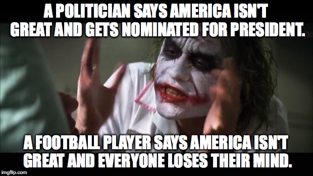 And everybody loses their minds | A POLITICIAN SAYS AMERICA ISN'T GREAT AND GETS NOMINATED FOR PRESIDENT. A FOOTBALL PLAYER SAYS AMERICA ISN'T GREAT AND EVERYONE LOSES THEIR MIND. | image tagged in memes,and everybody loses their minds | made w/ Imgflip meme maker