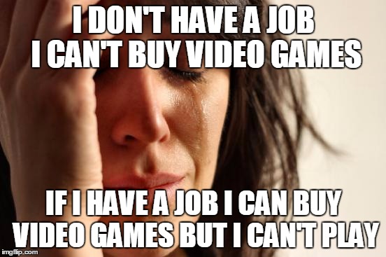 me | I DON'T HAVE A JOB I CAN'T BUY VIDEO GAMES; IF I HAVE A JOB I CAN BUY VIDEO GAMES BUT I CAN'T PLAY | image tagged in memes,first world problems,video games,job,aint got no time fo dat | made w/ Imgflip meme maker