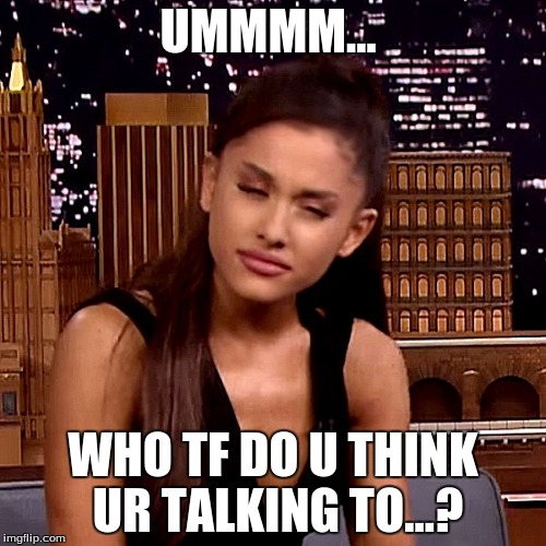 Ariana Grande | UMMMM... WHO TF DO U THINK UR TALKING TO...? | image tagged in ariana grande | made w/ Imgflip meme maker