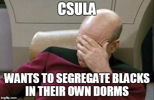 Martin Luther King Jr is crying in his grave  | CSULA; WANTS TO SEGREGATE BLACKS IN THEIR OWN DORMS | image tagged in memes,captain picard facepalm,racism | made w/ Imgflip meme maker