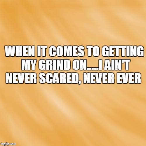 WHEN IT COMES TO GETTING MY GRIND ON.....I AIN'T NEVER SCARED, NEVER EVER | made w/ Imgflip meme maker