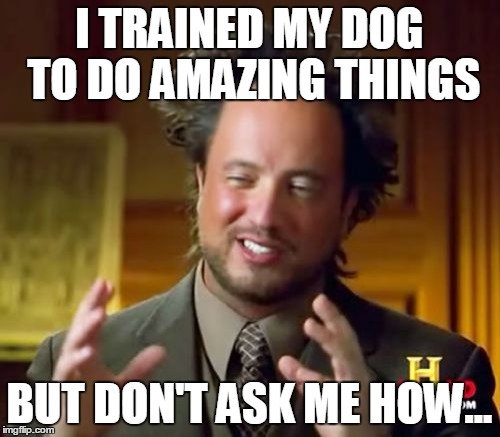 Ancient Aliens Meme | I TRAINED MY DOG TO DO AMAZING THINGS BUT DON'T ASK ME HOW... | image tagged in memes,ancient aliens | made w/ Imgflip meme maker