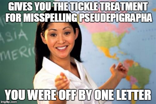 Seriously,  teach?? | GIVES YOU THE TICKLE TREATMENT FOR MISSPELLING PSEUDEPIGRAPHA; YOU WERE OFF BY ONE LETTER | image tagged in memes,unhelpful high school teacher | made w/ Imgflip meme maker