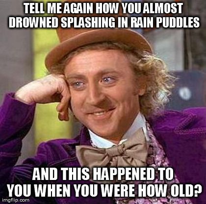 Creepy Condescending Wonka Meme | TELL ME AGAIN HOW YOU ALMOST DROWNED SPLASHING IN RAIN PUDDLES AND THIS HAPPENED TO YOU WHEN YOU WERE HOW OLD? | image tagged in memes,creepy condescending wonka | made w/ Imgflip meme maker