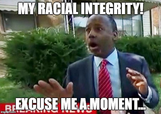 My Integrity! | MY RACIAL INTEGRITY! EXCUSE ME A MOMENT... | image tagged in dr ben carson,ben carson | made w/ Imgflip meme maker