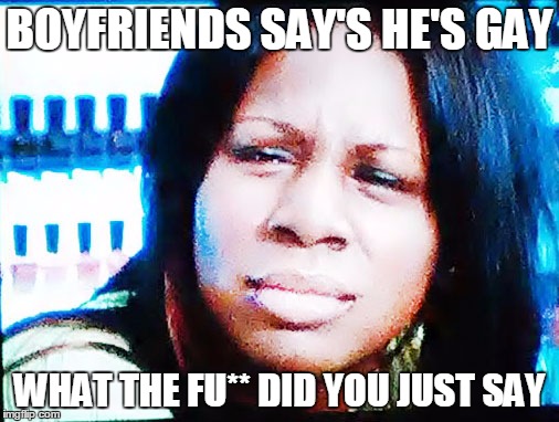 Boyfriend ends up gay | BOYFRIENDS SAY'S HE'S GAY; WHAT THE FU** DID YOU JUST SAY | image tagged in the fu | made w/ Imgflip meme maker