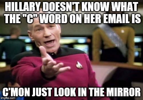 Picard Wtf Meme | HILLARY DOESN'T KNOW WHAT THE "C" WORD ON HER EMAIL IS; C'MON JUST LOOK IN THE MIRROR | image tagged in memes,picard wtf | made w/ Imgflip meme maker