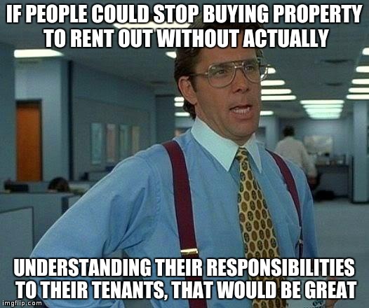 I hate irresponsible landlords | IF PEOPLE COULD STOP BUYING PROPERTY TO RENT OUT WITHOUT ACTUALLY; UNDERSTANDING THEIR RESPONSIBILITIES TO THEIR TENANTS, THAT WOULD BE GREAT | image tagged in memes,that would be great,property,landlords | made w/ Imgflip meme maker