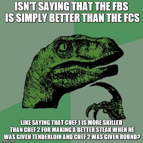 Philosoraptor | ISN'T SAYING THAT THE FBS IS SIMPLY BETTER THAN THE FCS; LIKE SAYING THAT CHEF 1 IS MORE SKILLED THAN CHEF 2 FOR MAKING A BETTER STEAK WHEN HE WAS GIVEN TENDERLOIN AND CHEF 2 WAS GIVEN ROUND? | image tagged in memes,philosoraptor | made w/ Imgflip meme maker