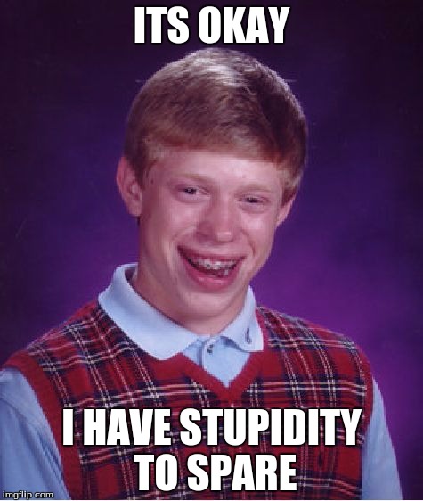 Bad Luck Brian | ITS OKAY; I HAVE STUPIDITY TO SPARE | image tagged in memes,bad luck brian | made w/ Imgflip meme maker