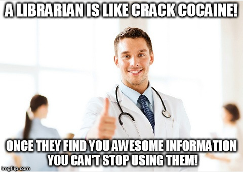doctor | A LIBRARIAN IS LIKE CRACK COCAINE! ONCE THEY FIND YOU AWESOME INFORMATION YOU CAN'T STOP USING THEM! | image tagged in doctor | made w/ Imgflip meme maker