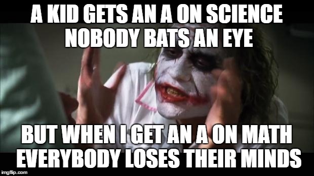 And everybody loses their minds Meme | A KID GETS AN A ON SCIENCE NOBODY BATS AN EYE; BUT WHEN I GET AN A ON MATH EVERYBODY LOSES THEIR MINDS | image tagged in memes,and everybody loses their minds | made w/ Imgflip meme maker