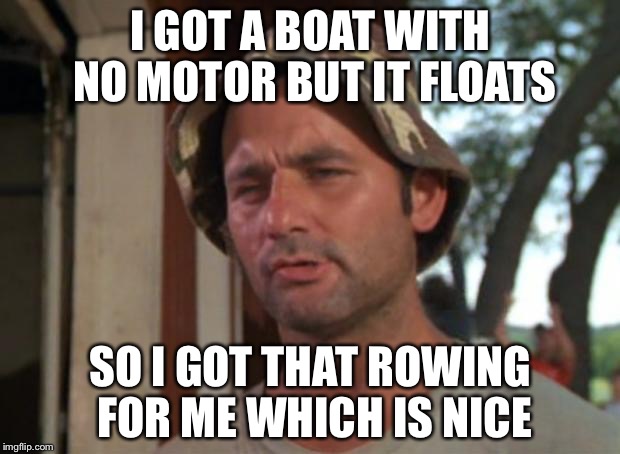 It's a fuel saver | I GOT A BOAT WITH NO MOTOR BUT IT FLOATS; SO I GOT THAT ROWING FOR ME WHICH IS NICE | image tagged in memes,so i got that goin for me which is nice | made w/ Imgflip meme maker