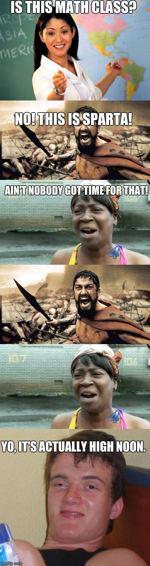 What is this? | IS THIS MATH CLASS? NO! THIS IS SPARTA! AIN'T NOBODY GOT TIME FOR THAT! YO, IT'S ACTUALLY HIGH NOON. | image tagged in sparta,unhelpful teacher,aint nobody got time for that,10 guy | made w/ Imgflip meme maker