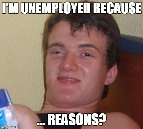 10 Guy Meme | I'M UNEMPLOYED BECAUSE ... REASONS? | image tagged in memes,10 guy | made w/ Imgflip meme maker