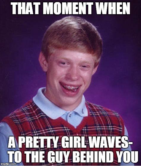 Bad Luck Brian Meme | THAT MOMENT WHEN; A PRETTY GIRL WAVES-  TO THE GUY BEHIND YOU | image tagged in memes,bad luck brian | made w/ Imgflip meme maker