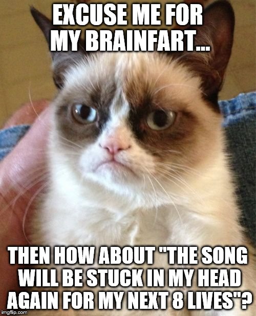 EXCUSE ME FOR MY BRAINFART... THEN HOW ABOUT "THE SONG WILL BE STUCK IN MY HEAD AGAIN FOR MY NEXT 8 LIVES"? | image tagged in memes,grumpy cat | made w/ Imgflip meme maker
