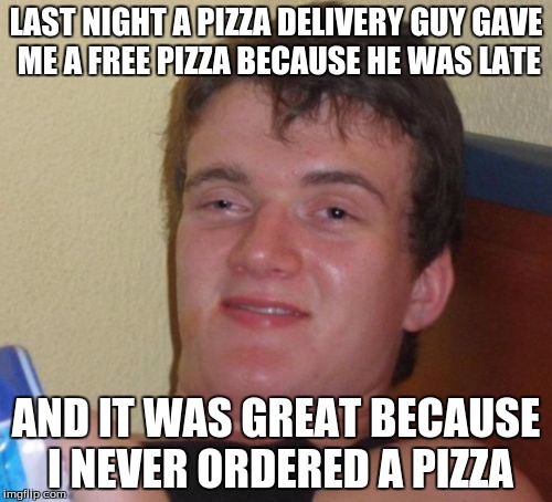 10 Guy Meme | LAST NIGHT A PIZZA DELIVERY GUY GAVE ME A FREE PIZZA BECAUSE HE WAS LATE; AND IT WAS GREAT BECAUSE I NEVER ORDERED A PIZZA | image tagged in memes,10 guy | made w/ Imgflip meme maker