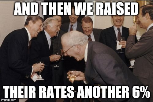 Laughing Men In Suits Meme | AND THEN WE RAISED; THEIR RATES ANOTHER 6% | image tagged in memes,laughing men in suits | made w/ Imgflip meme maker