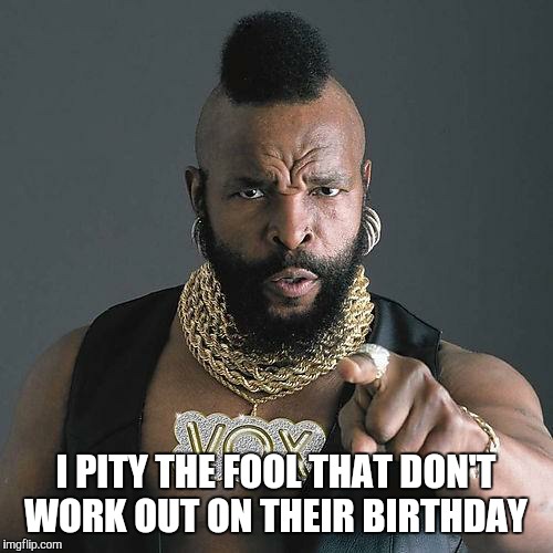 Happy Birthday Mr. T | I PITY THE FOOL THAT DON'T WORK OUT ON THEIR BIRTHDAY | image tagged in happy birthday mr t | made w/ Imgflip meme maker