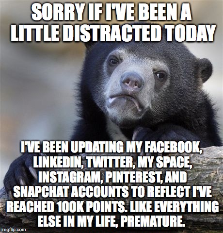 Almost there! Hint, hint!  |  SORRY IF I'VE BEEN A LITTLE DISTRACTED TODAY; I'VE BEEN UPDATING MY FACEBOOK, LINKEDIN, TWITTER, MY SPACE, INSTAGRAM, PINTEREST, AND SNAPCHAT ACCOUNTS TO REFLECT I'VE REACHED 100K POINTS. LIKE EVERYTHING ELSE IN MY LIFE, PREMATURE. | image tagged in memes,confession bear,i'm such an ahole | made w/ Imgflip meme maker