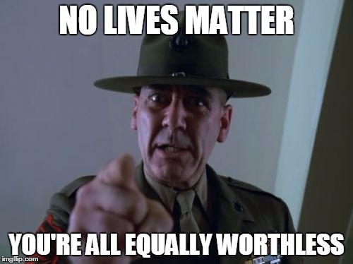 Sergeant Hartmann Meme | NO LIVES MATTER; YOU'RE ALL EQUALLY WORTHLESS | image tagged in memes,sergeant hartmann | made w/ Imgflip meme maker