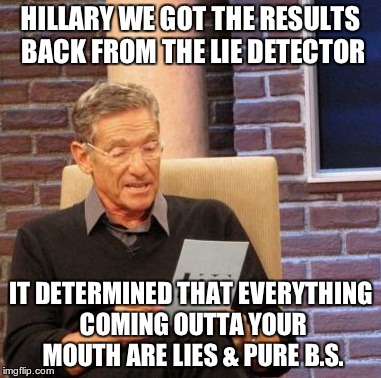 Maury Lie Detector Meme | HILLARY WE GOT THE RESULTS BACK FROM THE LIE DETECTOR; IT DETERMINED THAT EVERYTHING COMING OUTTA YOUR MOUTH ARE LIES & PURE B.S. | image tagged in memes,maury lie detector | made w/ Imgflip meme maker