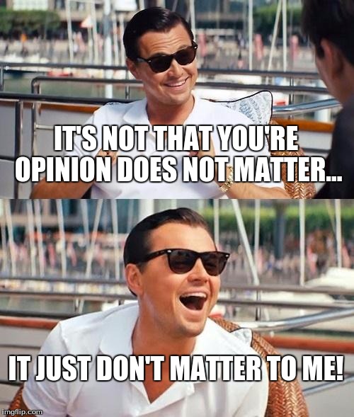 opinions | IT'S NOT THAT YOU'RE OPINION DOES NOT MATTER... IT JUST DON'T MATTER TO ME! | image tagged in memes,leonardo dicaprio wolf of wall street,suck,opinion,opinions,one does not simply | made w/ Imgflip meme maker