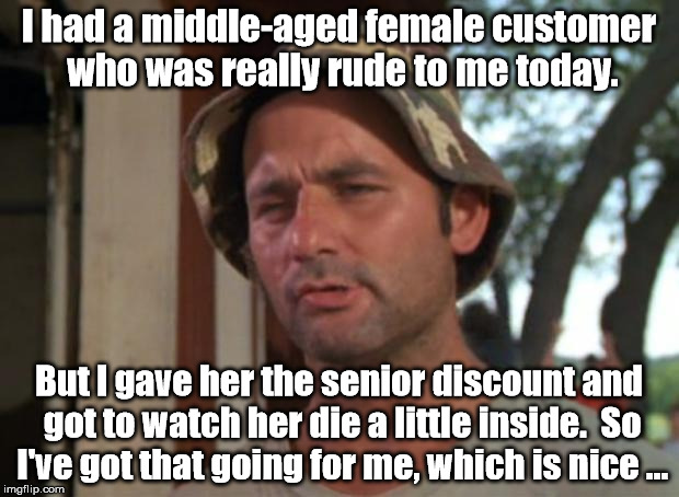 Customer Service Skills Level = Epic | I had a middle-aged female customer who was really rude to me today. But I gave her the senior discount and got to watch her die a little inside.  So I've got that going for me, which is nice ... | image tagged in memes,so i got that goin for me which is nice | made w/ Imgflip meme maker