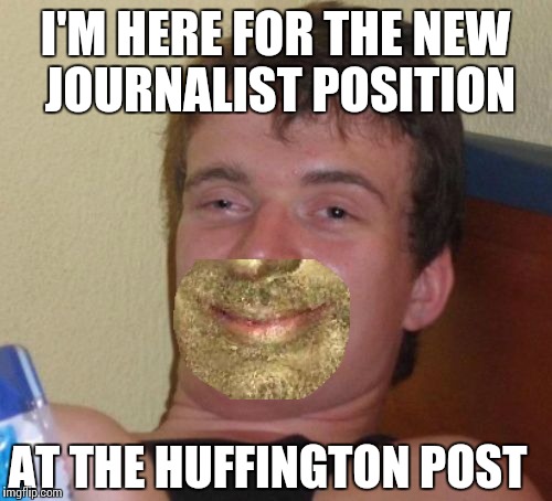 HUFFington Post writers | I'M HERE FOR THE NEW JOURNALIST POSITION; AT THE HUFFINGTON POST | image tagged in memes,10 guy | made w/ Imgflip meme maker