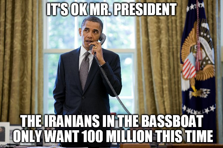 potus | IT'S OK MR. PRESIDENT; THE IRANIANS IN THE BASSBOAT ONLY WANT 100 MILLION THIS TIME | image tagged in navy | made w/ Imgflip meme maker