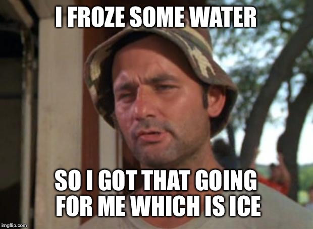 So I Got That Goin For Me Which Is Nice | I FROZE SOME WATER; SO I GOT THAT GOING FOR ME WHICH IS ICE | image tagged in memes,so i got that goin for me which is nice | made w/ Imgflip meme maker