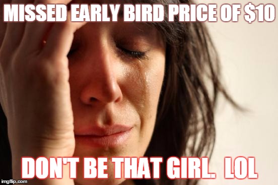 First World Problems | MISSED EARLY BIRD PRICE OF $10; DON'T BE THAT GIRL.  LOL | image tagged in memes,first world problems | made w/ Imgflip meme maker