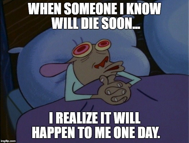 In the end. | WHEN SOMEONE I KNOW WILL DIE SOON... I REALIZE IT WILL HAPPEN TO ME ONE DAY. | image tagged in death | made w/ Imgflip meme maker