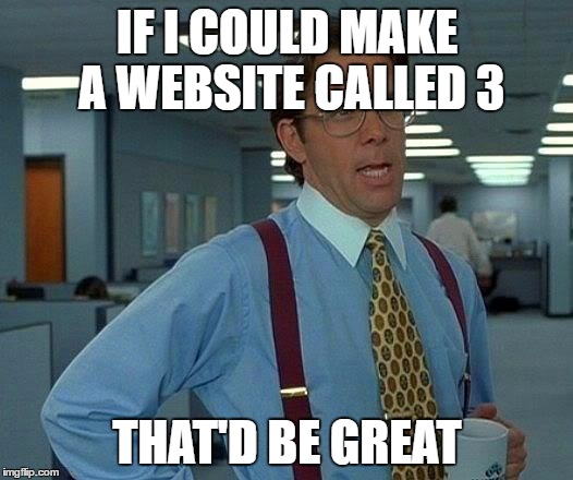 That Would Be Great Meme | IF I COULD MAKE A WEBSITE CALLED 3 THAT'D BE GREAT | image tagged in memes,that would be great | made w/ Imgflip meme maker