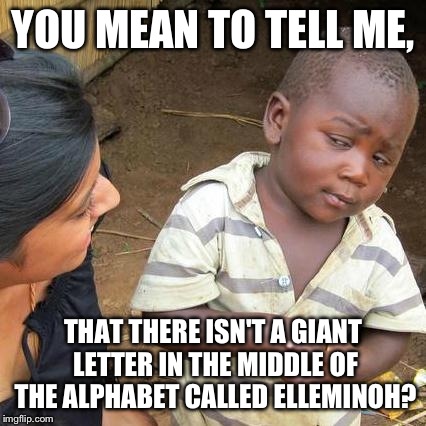 Third World Skeptical Kid | YOU MEAN TO TELL ME, THAT THERE ISN'T A GIANT LETTER IN THE MIDDLE OF THE ALPHABET CALLED ELLEMINOH? | image tagged in memes,third world skeptical kid | made w/ Imgflip meme maker