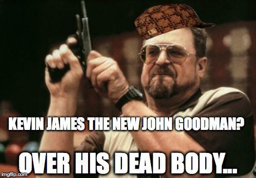 Am I The Only One Around Here | KEVIN JAMES THE NEW JOHN GOODMAN? OVER HIS DEAD BODY... | image tagged in memes,am i the only one around here,scumbag | made w/ Imgflip meme maker