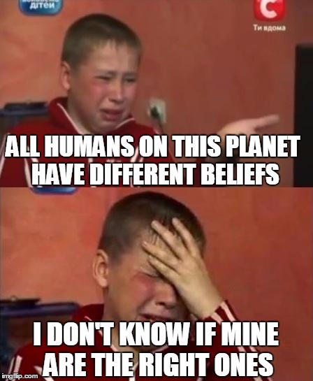 ukrainian kid crying | ALL HUMANS ON THIS PLANET HAVE DIFFERENT BELIEFS; I DON'T KNOW IF MINE ARE THE RIGHT ONES | image tagged in ukrainian kid crying | made w/ Imgflip meme maker