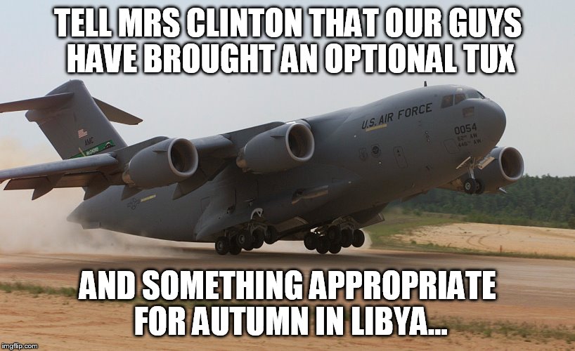 hillary | TELL MRS CLINTON THAT OUR GUYS HAVE BROUGHT AN OPTIONAL TUX; AND SOMETHING APPROPRIATE FOR AUTUMN IN LIBYA... | image tagged in libya | made w/ Imgflip meme maker