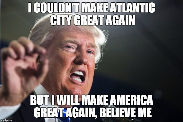 donald trump | I COULDN'T MAKE ATLANTIC CITY GREAT AGAIN; BUT I WILL MAKE AMERICA GREAT AGAIN, BELIEVE ME | image tagged in donald trump | made w/ Imgflip meme maker