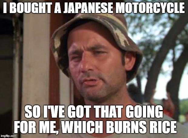 So I Got That Goin For Me Which Is Nice Meme | I BOUGHT A JAPANESE MOTORCYCLE; SO I'VE GOT THAT GOING FOR ME, WHICH BURNS RICE | image tagged in memes,so i got that goin for me which is nice | made w/ Imgflip meme maker