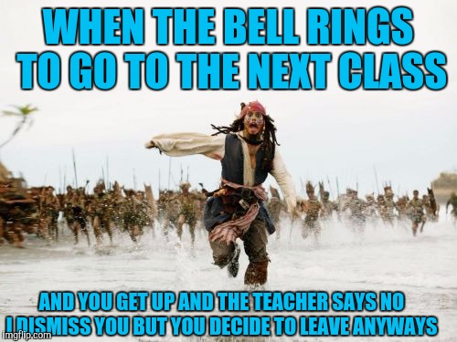 Jack Sparrow Being Chased Meme | WHEN THE BELL RINGS TO GO TO THE NEXT CLASS; AND YOU GET UP AND THE TEACHER SAYS NO I DISMISS YOU BUT YOU DECIDE TO LEAVE ANYWAYS | image tagged in memes,jack sparrow being chased | made w/ Imgflip meme maker