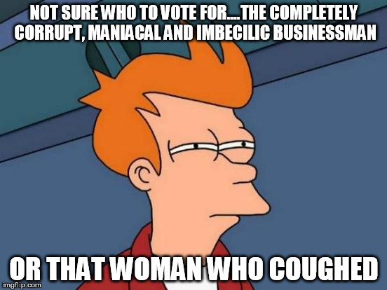 coughing | NOT SURE WHO TO VOTE FOR....THE COMPLETELY CORRUPT, MANIACAL AND IMBECILIC BUSINESSMAN; OR THAT WOMAN WHO COUGHED | image tagged in memes,futurama fry | made w/ Imgflip meme maker