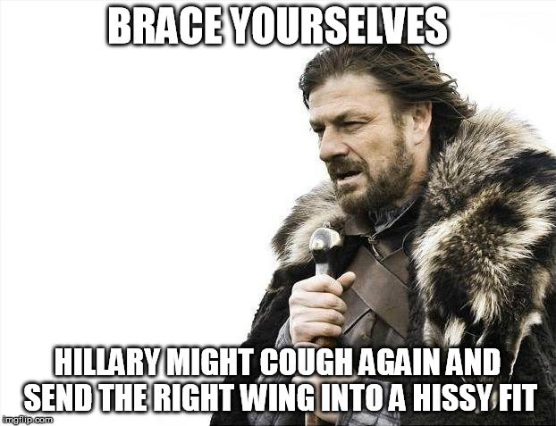 hillary coughing | BRACE YOURSELVES; HILLARY MIGHT COUGH AGAIN AND SEND THE RIGHT WING INTO A HISSY FIT | image tagged in memes,brace yourselves x is coming,coughing,hillary | made w/ Imgflip meme maker