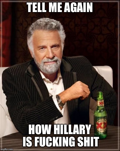 The Most Interesting Man In The World Meme | TELL ME AGAIN HOW HILLARY IS F**KING SHIT | image tagged in memes,the most interesting man in the world | made w/ Imgflip meme maker