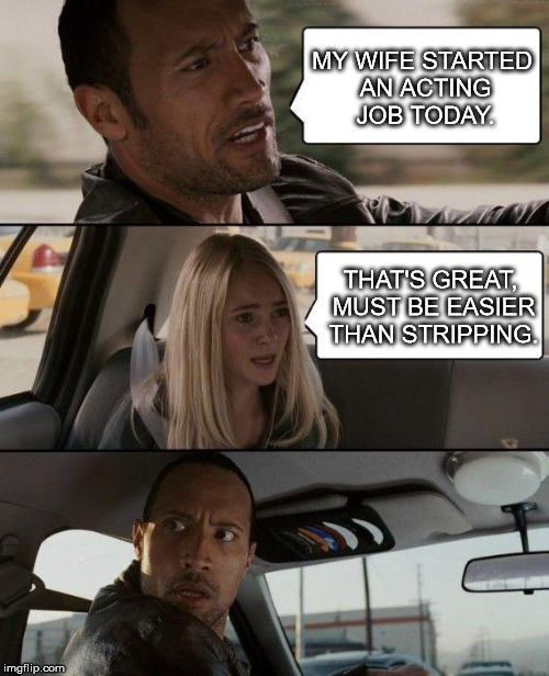 The Rock Driving Meme | MY WIFE STARTED AN ACTING JOB TODAY. THAT'S GREAT, MUST BE EASIER THAN STRIPPING. | image tagged in memes,the rock driving | made w/ Imgflip meme maker