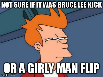 Futurama Fry Meme | NOT SURE IF IT WAS BRUCE LEE KICK OR A GIRLY MAN FLIP | image tagged in memes,futurama fry | made w/ Imgflip meme maker