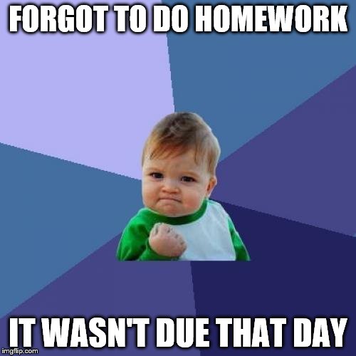 Success Kid Meme | FORGOT TO DO HOMEWORK; IT WASN'T DUE THAT DAY | image tagged in memes,success kid | made w/ Imgflip meme maker